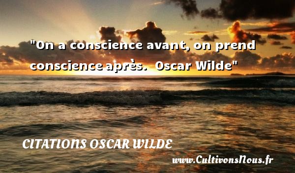 On a conscience avant, on prend conscience après.  Oscar Wilde CITATIONS OSCAR WILDE - Citation conscience