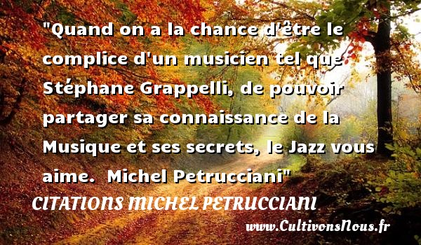 Quand on a la chance d être le complice d un musicien tel que Stéphane Grappelli, de pouvoir partager sa connaissance de la Musique et ses secrets, le Jazz vous aime.  Michel Petrucciani CITATIONS MICHEL PETRUCCIANI - Citation musique