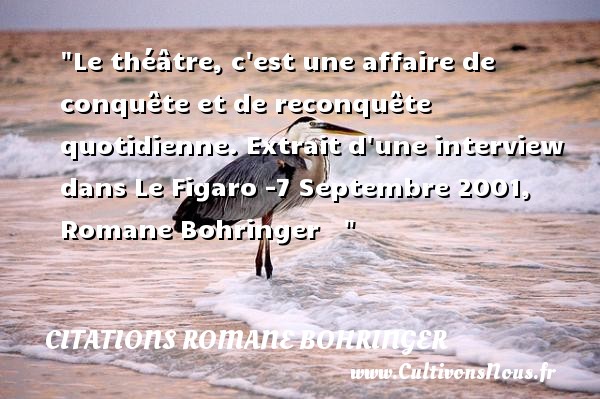 Le théâtre, c est une affaire de conquête et de reconquête quotidienne. Extrait d une interview dans Le Figaro -7 Septembre 2001, Romane Bohringer     CITATIONS ROMANE BOHRINGER - Citation Théâtre