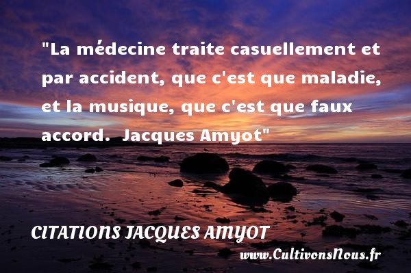 La médecine traite casuellement et par accident, que c est que maladie, et la musique, que c est que faux accord.  Jacques Amyot CITATIONS JACQUES AMYOT - Citation musique