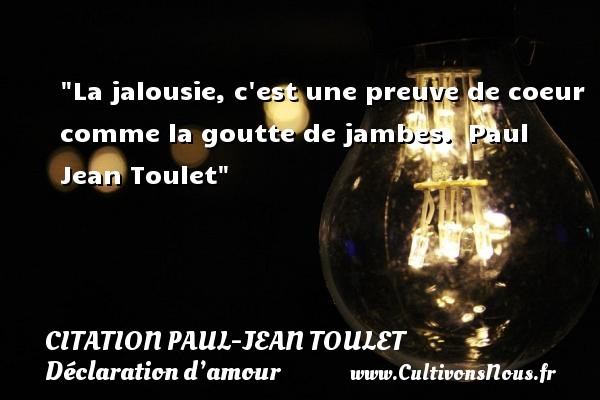 La jalousie, c est une preuve de coeur comme la goutte de jambes.  Paul Jean Toulet CITATIONS PAUL JEAN TOULET - Citations Déclaration d’amour