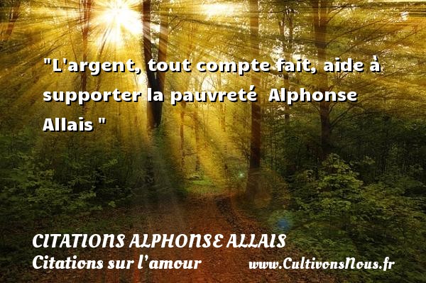 L argent, tout compte fait, aide à supporter la pauvreté  Alphonse Allais  CITATIONS ALPHONSE ALLAIS - Citations sur l’amour