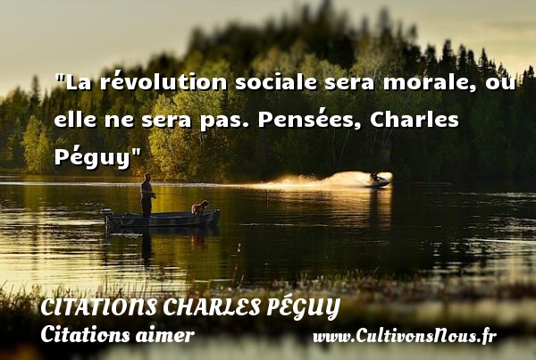 La révolution sociale sera morale, ou elle ne sera pas. Pensées, Charles Péguy CITATIONS CHARLES PÉGUY - Citations Charles Péguy - Citations aimer