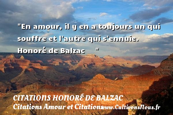 En amour, il y en a toujours un qui souffre et l autre qui s ennuie.  Honoré de Balzac      CITATIONS HONORÉ DE BALZAC - Citations Honoré de Balzac - Citations Amour et Citations