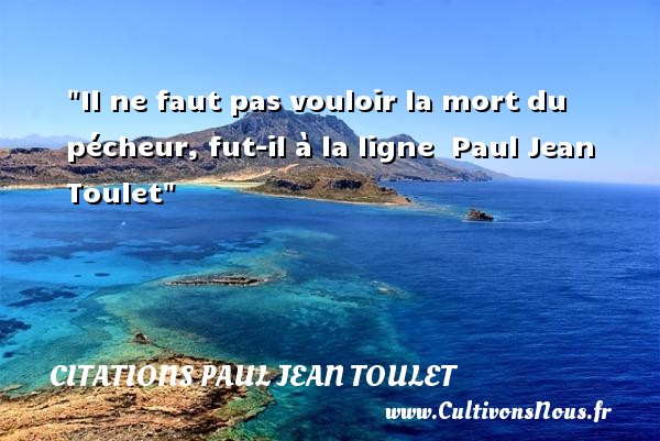Il ne faut pas vouloir la mort du pécheur, fut-il à la ligne  Paul Jean Toulet CITATIONS PAUL JEAN TOULET - Citation sur la vie