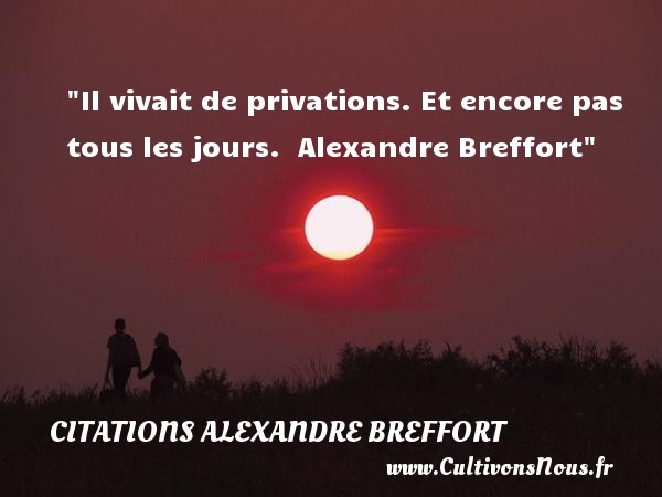 Il vivait de privations. Et encore pas tous les jours.  Alexandre Breffort CITATIONS ALEXANDRE BREFFORT - Citation sur la vie