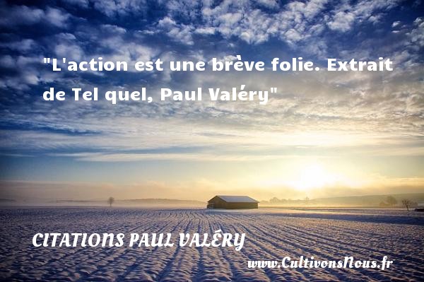 L action est une brève folie. Extrait de Tel quel, Paul Valéry CITATIONS PAUL VALÉRY - Citations Paul Valéry - Citation sur la vie
