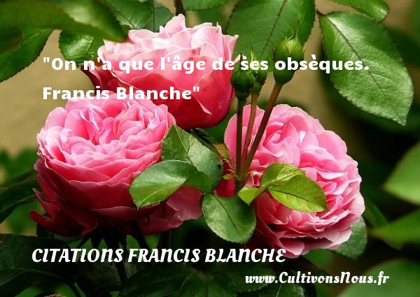 On n a que l âge de ses obsèques.  Francis Blanche CITATIONS FRANCIS BLANCHE - Citation sur la vie