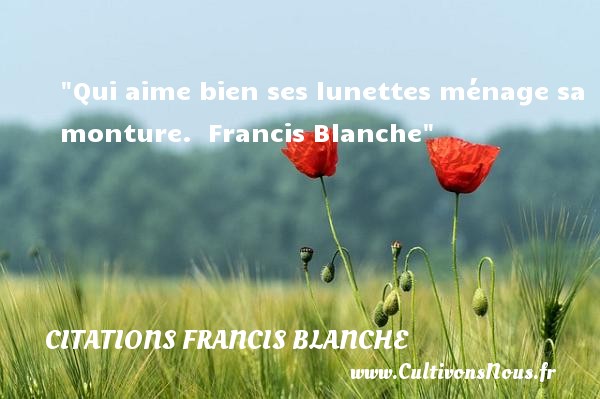 Qui aime bien ses lunettes ménage sa monture.  Francis Blanche CITATIONS FRANCIS BLANCHE - Citation sur la vie