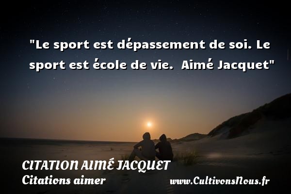 Le sport est dépassement de soi. Le sport est école de vie.  Aimé Jacquet CITATION AIMÉ JACQUET - Citation Aimé Jacquet - Citations aimer