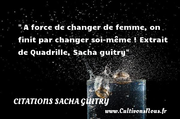  A force de changer de femme, on finit par changer soi-même ! Extrait de Quadrille, Sacha guitry CITATIONS SACHA GUITRY - Citations femme