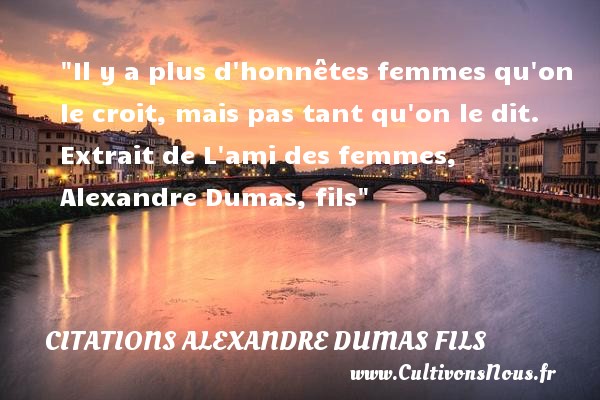 Il y a plus d honnêtes femmes qu on le croit, mais pas tant qu on le dit. Extrait de L ami des femmes, Alexandre Dumas, fils CITATIONS ALEXANDRE DUMAS FILS - Citations femme