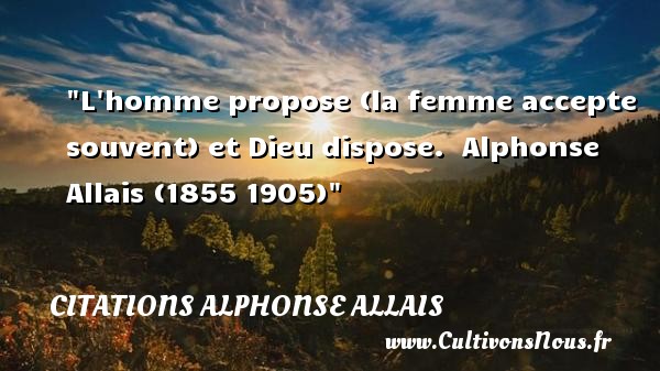 L homme propose (la femme accepte souvent) et Dieu dispose.  Alphonse Allais (1855 1905) CITATIONS ALPHONSE ALLAIS - Citations femme