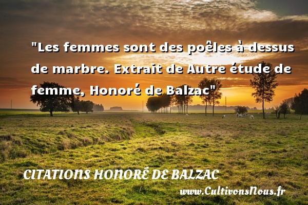 Les femmes sont des poêles à dessus de marbre. Extrait de Autre étude de femme, Honoré de Balzac CITATIONS HONORÉ DE BALZAC - Citations Honoré de Balzac - Citations femme
