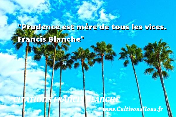 Prudence est mère de tous les vices.  Francis Blanche CITATIONS FRANCIS BLANCHE - Citations femme