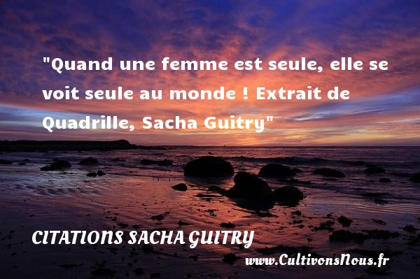 Quand une femme est seule, elle se voit seule au monde ! Extrait de Quadrille, Sacha Guitry CITATIONS SACHA GUITRY - Citations femme