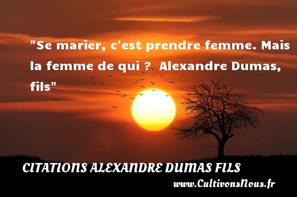 Se marier, c est prendre femme. Mais la femme de qui ?  Alexandre Dumas, fils CITATIONS ALEXANDRE DUMAS FILS - Citations femme