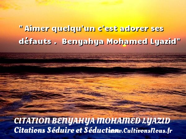  Aimer quelqu un c est adorer ses défauts .  Benyahya Mohamed Lyazid CITATION BENYAHYA MOHAMED LYAZID - Citations Séduire et Séduction