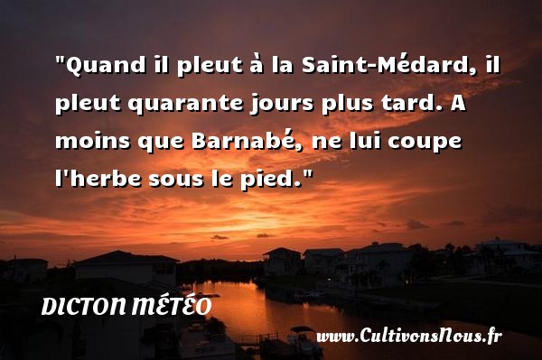 Quand il pleut à la Saint-Médard, il pleut quarante jours plus tard. A moins que Barnabé, ne lui coupe l herbe sous le pied. DICTON MÉTÉO - Dicton météo