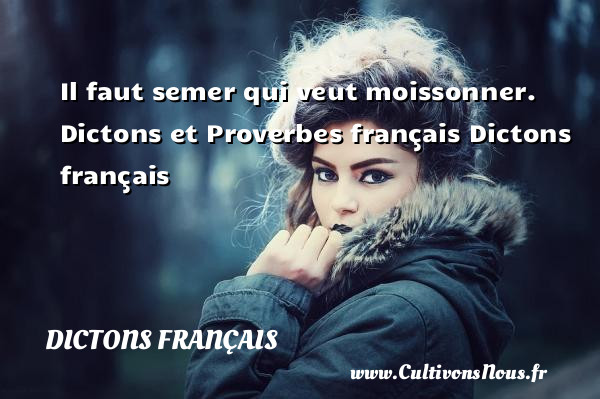 Il faut semer qui veut moissonner.  Dictons et Proverbes français Dictons français DICTONS FRANÇAIS