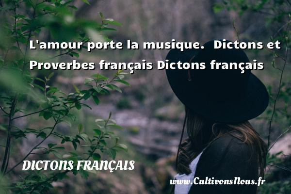L amour porte la musique.  Dictons et Proverbes français Dictons français DICTONS FRANÇAIS