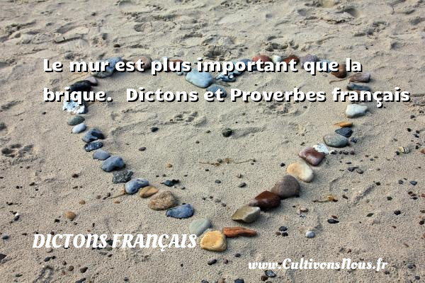 Le mur est plus important que la brique.  Dictons et Proverbes français DICTONS FRANÇAIS - Dictons français