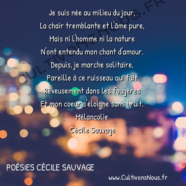  Poésies Cécile Sauvage - Mélancolie - Je suis née au milieu du jour -  Je suis née au milieu du jour, La chair tremblante et l'âme pure,