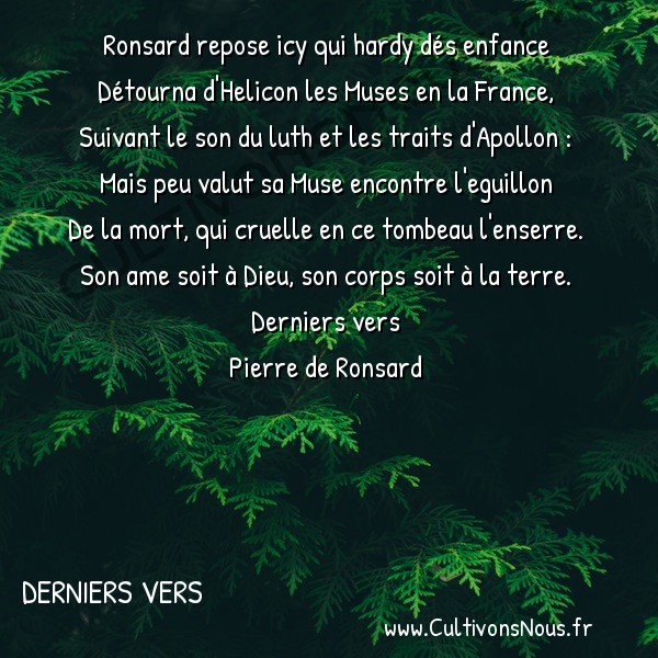  Poésie Pierre de Ronsard - Derniers vers - Pour son tombeau -  Ronsard repose icy qui hardy dés enfance Détourna d'Helicon les Muses en la France,