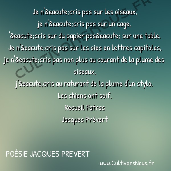  Poésie Jacques Prevert - Fatras - Je n’écris pas sur les oiseaux -  Je n'écris pas sur les oiseaux, je n'écris pas sur un cage,