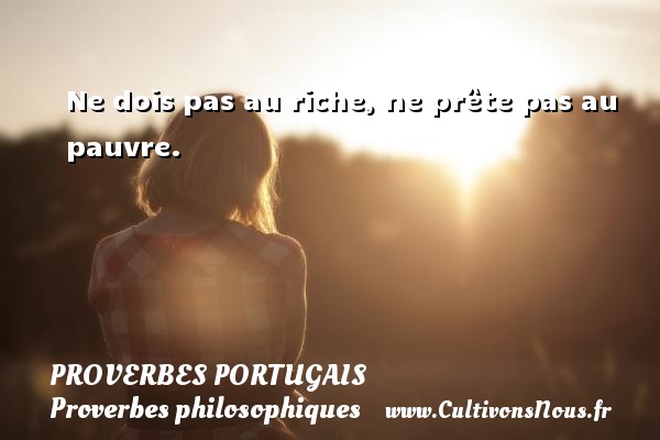 Ne dois pas au riche, ne prête pas au pauvre. PROVERBES PORTUGAIS - Proverbes philosophiques