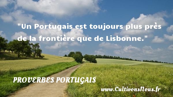 Un Portugais est toujours plus près de la frontière que de Lisbonne. PROVERBES PORTUGAIS - Proverbes fun - Proverbes philosophiques
