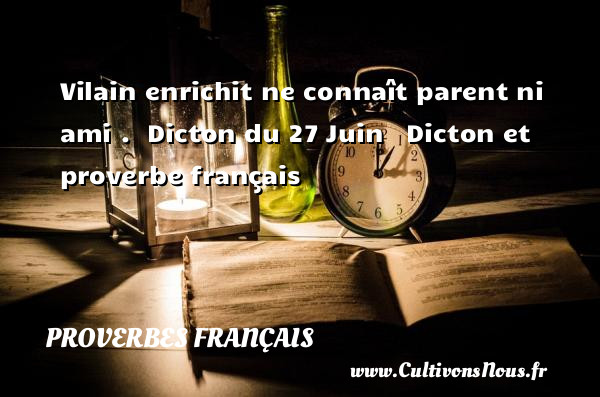 Vilain enrichit ne connaît parent ni ami .  Dicton du 27 Juin   Dicton et proverbe français PROVERBES FRANÇAIS - Proverbes français