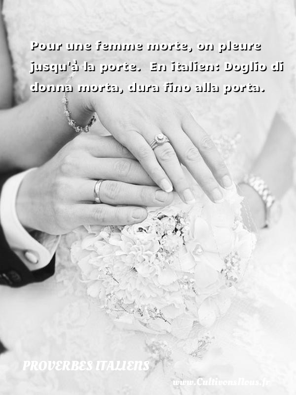 Pour une femme morte, on pleure jusqu à la porte.  En italien: Doglio di donna morta, dura fino alla porta. PROVERBES ITALIENS