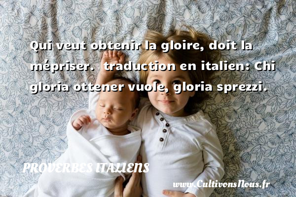 Qui veut obtenir la gloire, doit la mépriser.  traduction en italien: Chi gloria ottener vuole, gloria sprezzi. PROVERBES ITALIENS