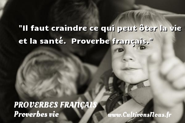 Il faut craindre ce qui peut ôter la vie et la santé.  Proverbe français. PROVERBES FRANÇAIS - Proverbes français - Proverbes vie