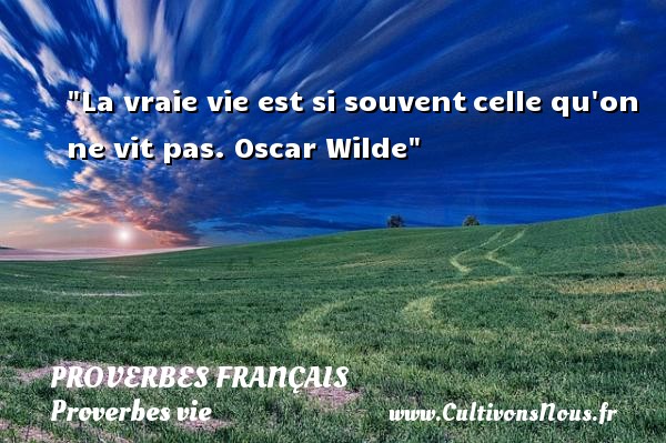 La vraie vie est si souvent celle qu on ne vit pas. Oscar Wilde PROVERBES FRANÇAIS - Proverbes français - Proverbes vie