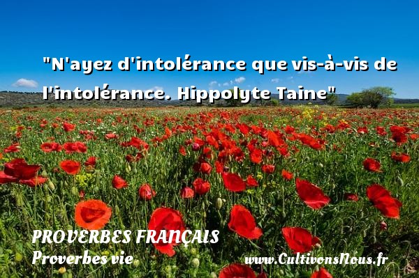 N ayez d intolérance que vis-à-vis de l intolérance. Hippolyte Taine PROVERBES FRANÇAIS - Proverbes français - Proverbes vie