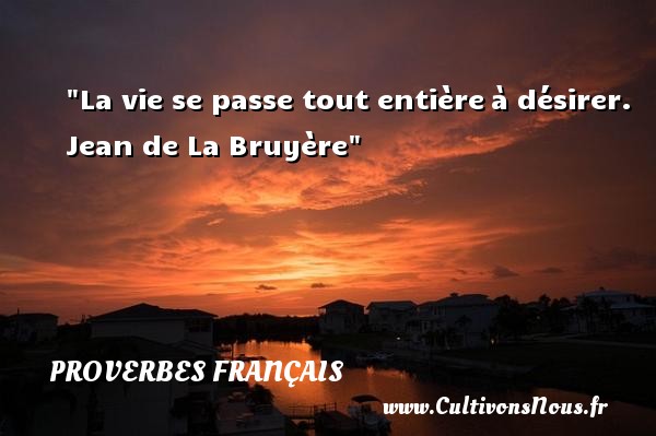 La vie se passe tout entière à désirer. Jean de La Bruyère PROVERBES FRANÇAIS - Proverbes français
