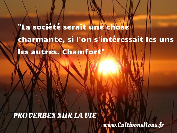 La société serait une chose charmante, si l on s intéressait les uns les autres. Chamfort PROVERBES FRANÇAIS - Proverbes français - Proverbes vie