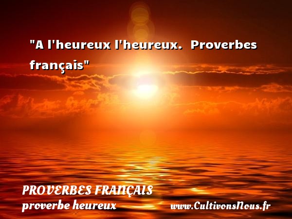 A l heureux l heureux.  Proverbes français PROVERBES FRANÇAIS - proverbe heureux