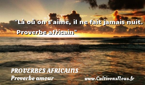 Là où on s aime, il ne fait jamais nuit.  Proverbe africain PROVERBES AFRICAINS - Proverbe amour