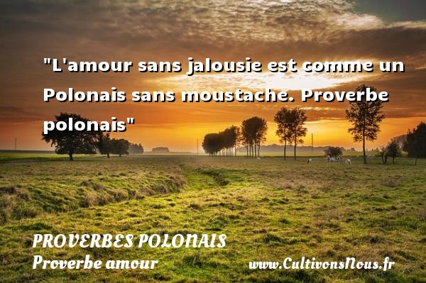 L amour sans jalousie est comme un Polonais sans moustache. Proverbe polonais PROVERBES POLONAIS - Proverbe amour