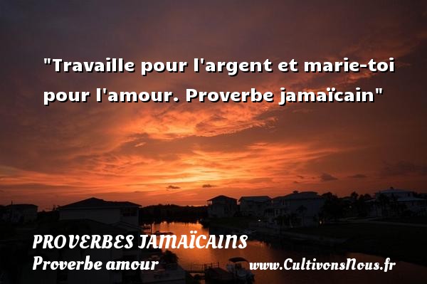 Travaille pour l argent et marie-toi pour l amour. Proverbe jamaïcain PROVERBES JAMAÏCAINS - Proverbes jamaïcains - Proverbe amour