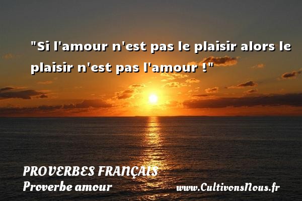 Si l amour n est pas le plaisir alors le plaisir n est pas l amour ! PROVERBES FRANÇAIS - Proverbes français - Proverbe amour