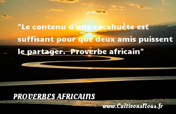 Le contenu d une cacahuète est suffisant pour que deux amis puissent le partager.  Proverbe africain PROVERBES AFRICAINS