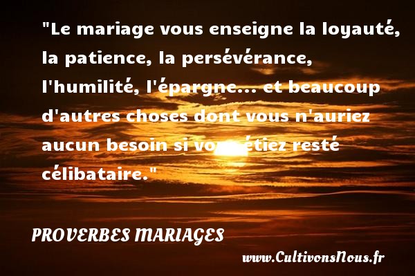 Le mariage vous enseigne la loyauté, la patience, la persévérance, l humilité, l épargne... et beaucoup d autres choses dont vous n auriez aucun besoin si vous étiez resté célibataire. PROVERBES FRANÇAIS - Proverbes français - Proverbes mariage