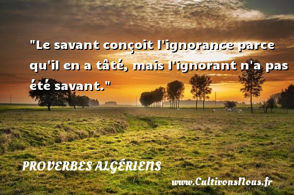 Le savant conçoit l ignorance parce qu il en a tâté, mais l ignorant n a pas été savant. PROVERBES ALGÉRIENS - Proverbes Algériens - Proverbes philosophiques