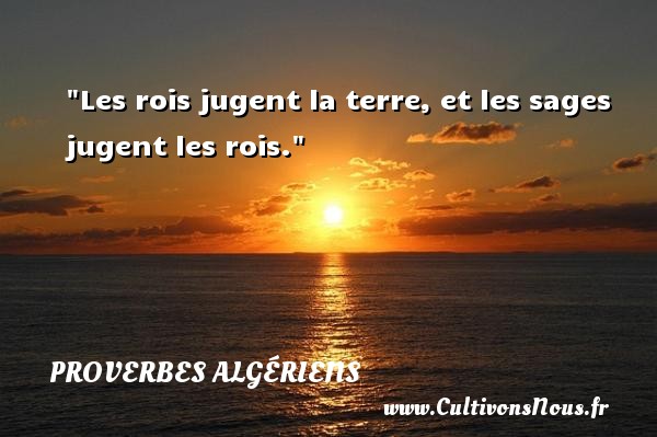 Les rois jugent la terre, et les sages jugent les rois. PROVERBES ALGÉRIENS - Proverbes Algériens - Proverbes philosophiques