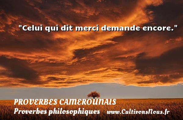 Celui qui dit merci demande encore. PROVERBES CAMEROUNAIS - Proverbes philosophiques