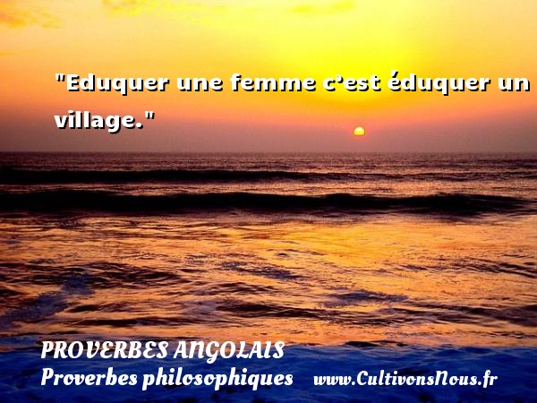 Eduquer une femme c’est éduquer un village. PROVERBES ANGOLAIS - Proverbes philosophiques